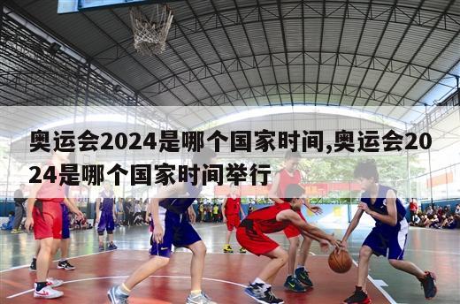 奥运会2024是哪个国家时间,奥运会2024是哪个国家时间举行
